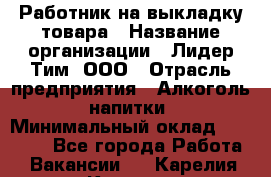 Работник на выкладку товара › Название организации ­ Лидер Тим, ООО › Отрасль предприятия ­ Алкоголь, напитки › Минимальный оклад ­ 26 000 - Все города Работа » Вакансии   . Карелия респ.,Костомукша г.